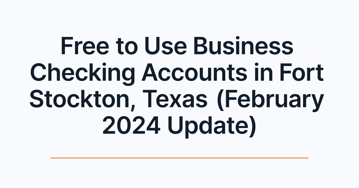 Free to Use Business Checking Accounts in Fort Stockton, Texas (February 2024 Update)